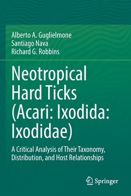 Neotropical Hard Ticks (Acari: Ixodida: Ixodidae): A Critical Analysis of Their Taxonomy, Distribution, and Host Relationships - Guglielmone, Alberto A., and Nava, Santiago, and Robbins, Richard G.