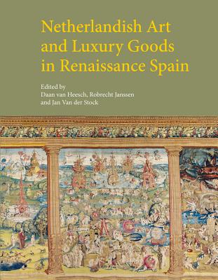 Netherlandish Art and Luxury Goods in Renaissance Spain - Van Heesch, Daan (Editor), and Janssen, Robrecht (Editor), and Van Der Stock, Jan (Editor)