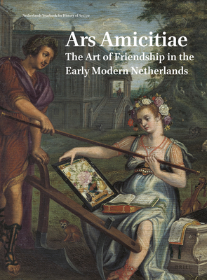 Netherlands Yearbook for History of Art / Nederlands Kunsthistorisch Jaarboek 70 (2020): Ars Amicitiae: The Art of Friendship in the Early Modern Netherlands - Chapman, H Perry, and Jorink, Eric, and Lehmann, Ann-Sophie