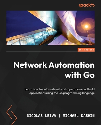 Network Automation with Go: Learn how to automate network operations and build applications using the Go programming language - Leiva, Nicolas, and Kashin, Michael