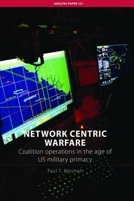 Network Centric Warfare: Coalition Operations in the Age of US Military Primacy - Mitchell, Paul T.
