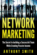 Network Marketing: The Secret to Building a Successful Team While Creating Passive Income