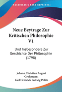 Neue Beytrage Zur Kritischen Philosophie V1: Und Insbesondere Zur Geschichte Der Philosophie (1798)