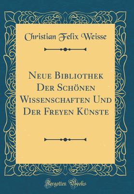 Neue Bibliothek Der Schnen Wissenschaften Und Der Freyen Knste (Classic Reprint) - Weisse, Christian Felix