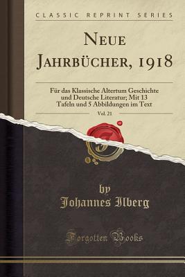 Neue Jahrbucher, 1918, Vol. 21: Fur Das Klassische Altertum Geschichte Und Deutsche Literatur; Mit 13 Tafeln Und 5 Abbildungen Im Text (Classic Reprint) - Ilberg, Johannes