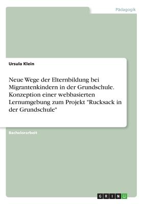 Neue Wege der Elternbildung bei Migrantenkindern in der Grundschule. Konzeption einer webbasierten Lernumgebung zum Projekt Rucksack in der Grundschule - Klein, Ursula