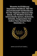 Neuestes Auf Erfahrung Gegrndetes Kochbuch, Oder Die Hauswirthschaft Und Kochkunst Fr Den Tglichen Gebrauch Aller Stnde, Um Wholfeile Und Dock Schmackhafte Speisen, Backwerke, Getrnke, Eingemachtes Und Andere Feine Gerichte Nach Deutscher, Fr...