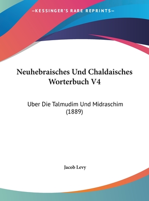 Neuhebraisches Und Chaldaisches Worterbuch V4: Uber Die Talmudim Und Midraschim (1889) - Levy, Jacob