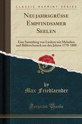 Neujahrsgrusse Empfindsamer Seelen: Eine Sammlung Von Liedern Mit Melodien Und Bilderschmuck Aus Den Jahren 1770-1800 (Classic Reprint) - Friedlaender, Max