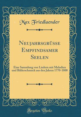 Neujahrsgrusse Empfindsamer Seelen: Eine Sammlung Von Liedern Mit Melodien Und Bilderschmuck Aus Den Jahren 1770-1800 (Classic Reprint) - Friedlaender, Max