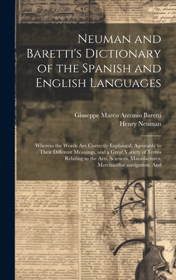 Neuman and Baretti's Dictionary of the Spanish and English Languages: Wherein the Words Are Correctly Explained, Agreeably to Their Different Meanings, and a Great Variety of Terms Relating to the Arts, Sciences, Manufactures, Merchandise, Navigation, and - Baretti, Giuseppe Marco Antonio, and Neuman, Henry