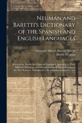 Neuman and Baretti's Dictionary of the Spanish and English Languages: Wherein the Words Are Correctly Explained, Agreeably to Their Different Meanings, and a Great Variety of Terms Relating to the Arts, Sciences, Manufactures, Merchandise, navigation, and - Baretti, Giuseppe Marco Antonio, and Neuman, Henry