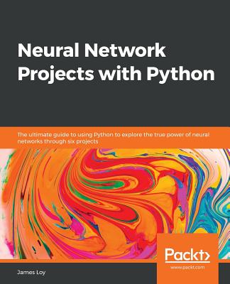 Neural Network Projects with Python: The ultimate guide to using Python to explore the true power of neural networks through six projects - Loy, James