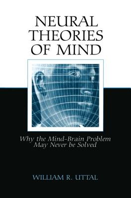 Neural Theories of Mind: Why the Mind-Brain Problem May Never Be Solved - Uttal, William R.