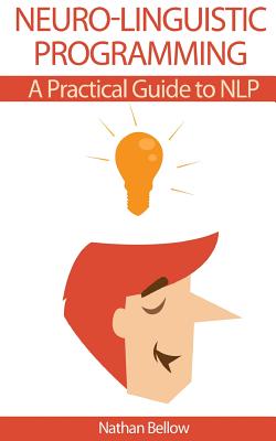 Neuro-Linguistic Programming: A Practical Guide to NLP - Bellow, Nathan