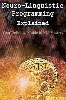 Neuro-Linguistic Programming Explained: Your Definitive Guide to NLP Mastery - Murray, C K