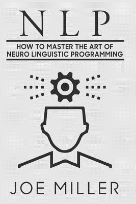 Neuro Linguistic Programming: How To Master The Art Of Neuro Linguistic Programming - Miller, Joe