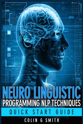 Neuro Linguistic Programming NLP Techniques - Quick Start Guide - Smith, Colin G