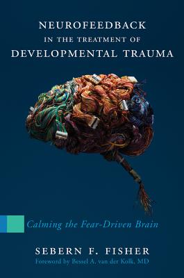 Neurofeedback in the Treatment of Developmental Trauma: Calming the Fear-Driven Brain - Fisher, Sebern F.