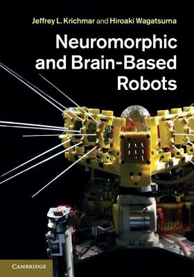 Neuromorphic and Brain-Based Robots - Krichmar, Jeffrey L. (Editor), and Wagatsuma, Hiroaki (Editor)