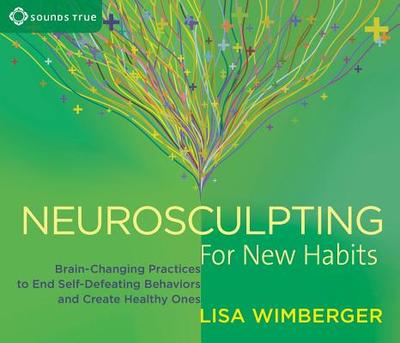 Neurosculpting for New Habits: Brain-Changing Practices to End Self-Defeating Behaviors and Create Healthy Ones - Wimberger, Lisa