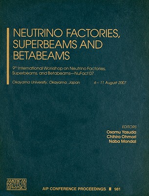 Neutrino Factories, Superbeams and Betabeams: 9th International Workshop on Neutrino Factories, Superbeams, and Betabeams - NuFact 07: Okayama University, Okayama, Japan, 6-11 August 2007 - Yasuda, Osamu (Editor), and Ohmori, Chihiro (Editor), and Mondal, Naba (Editor)