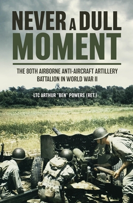 Never a Dull Moment: A History of the 80th Airborne Anti-Aircraft Artillery Battalion in World War II - Powers, Arthur 'Ben'