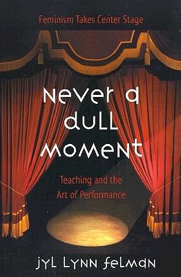 Never A Dull Moment: Teaching and the Art of Performance - Felman, Jyl Lynn