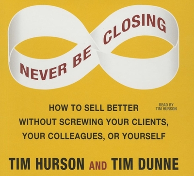 Never Be Closing: How to Sell Better Without Screwing Your Clients, Your Colleagues, or Yourself - Dunne, Tim (Narrator), and Hurson, Tim (Narrator)