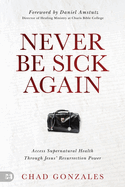 Never Be Sick Again: Access Supernatural Health Through Jesus' Resurrection Power