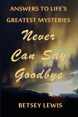 Never Can Say Goodbye: Answers to Life's Greatest Mysteries - Lewis, Betsey