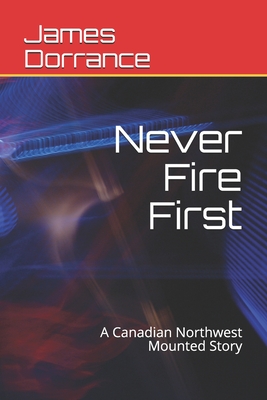 Never Fire First: A Canadian Northwest Mounted Story - Dorrance, James French