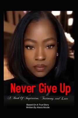 Never Give Up: Book Of Inspiration, Testimony and Love - Nicole, Alexis