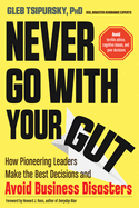 Never Go with Your Gut: How Pioneering Leaders Make the Best Decisions and Avoid Business Disasters
