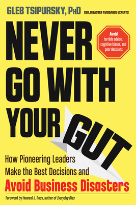 Never Go with Your Gut: How Pioneering Leaders Make the Best Decisions and Avoid Business Disasters - Tsipursky, Gleb, PhD, and Ross, Howard J (Foreword by)