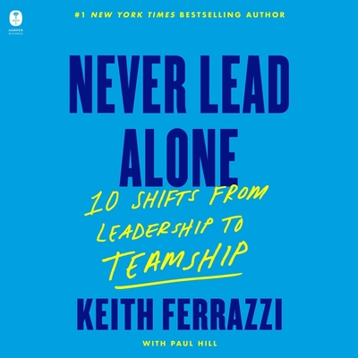 Never Lead Alone: 10 Shifts from Leadership to Teamship - Ferrazzi, Keith, and Hill, Paul (Contributions by), and Halstead, Graham (Read by)