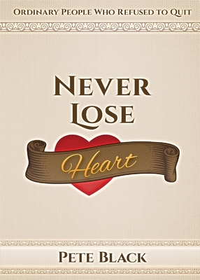 Never Lose Heart: Ordinary People Who Refused to Quit - Black, Pete, and Davis, Rachel (Editor)