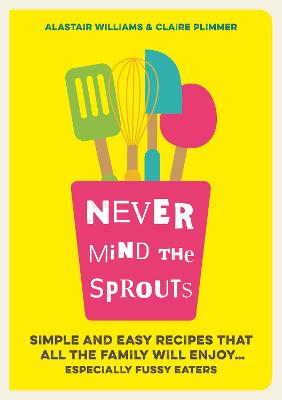 Never Mind the Sprouts: Simple and Easy Food That All the Family Will Enjoy...Especially Fussy Eaters - Williams, Alastair, and Plimmer, Claire