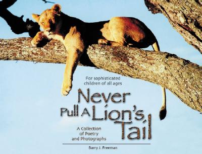 Never Pull a Lion's Tail: A Collection of Poetry and Photographs about Animals of Africa - Freeman, Barry J