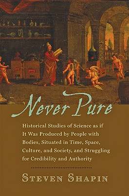 Never Pure: Historical Studies of Science as If It Was Produced by People with Bodies, Situated in Time, Space, Culture, and Society, and Struggling for Credibility and Authority - Shapin, Steven