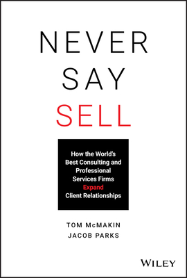 Never Say Sell: How the World's Best Consulting and Professional Services Firms Expand Client Relationships - McMakin, Tom, and Parks, Jacob