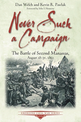 Never Such a Campaign: The Battle of Second Manassas, August 28-August 30, 1862 - Welch, Dan, and Pawlak, Kevin R