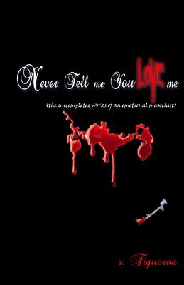 Never Tell me You Love me (the uncompleted works of an emotional masochist) - Figueroa, R