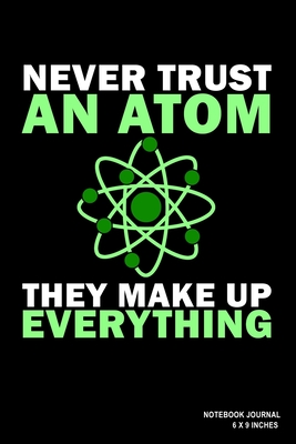 Never Trust An Atom They Make Up Everything: Notebook, Journal, Or Diary - 110 Blank Lined Pages - 6" X 9" - Matte Finished Soft Cover - Etn89 Notebook Press