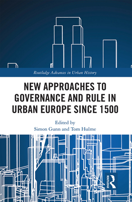 New Approaches to Governance and Rule in Urban Europe Since 1500 - Gunn, Simon (Editor), and Hulme, Tom (Editor)