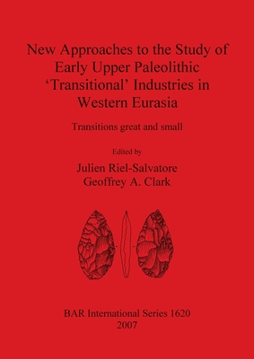 New Approaches to the Study of Early Upper Paleolithic 'Transitional' Industries in Western Eurasia - Riel-Salvatore, Julien (Editor), and Clark, Geoffrey A (Editor)