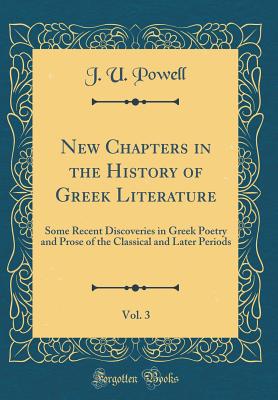 New Chapters in the History of Greek Literature, Vol. 3: Some Recent Discoveries in Greek Poetry and Prose of the Classical and Later Periods (Classic Reprint) - Powell, J U