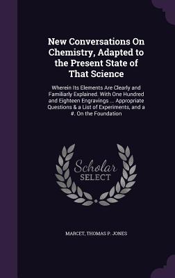 New Conversations On Chemistry, Adapted to the Present State of That Science: Wherein Its Elements Are Clearly and Familiarly Explained. With One Hundred and Eighteen Engravings ... Appropriate Questions & a List of Experiments, and a #. On the Foundation - Marcet, Mrs., and Jones, Thomas P