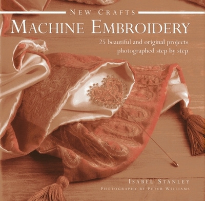 New Crafts: Machine Embroidery: 25 Beautiful and Original Projects Photographed Step by Step - Stanley, Isabel