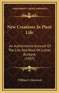 New Creations in Plant Life; An Authoritative Account of the Life and Work of Luther Burbank